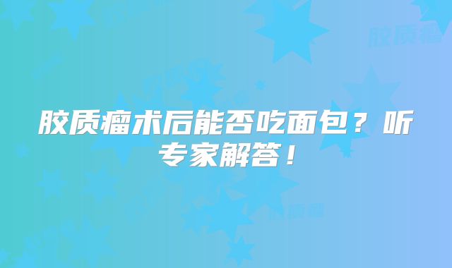 胶质瘤术后能否吃面包？听专家解答！