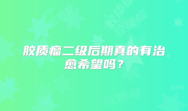 胶质瘤二级后期真的有治愈希望吗？