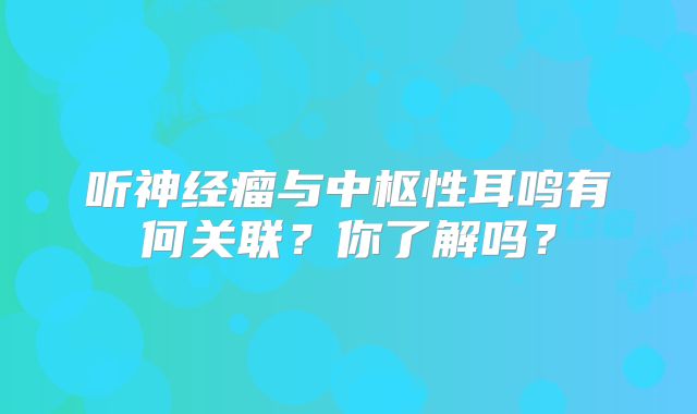 听神经瘤与中枢性耳鸣有何关联？你了解吗？