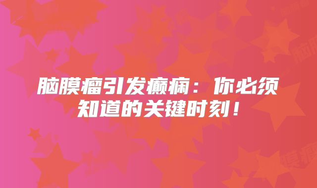 脑膜瘤引发癫痫：你必须知道的关键时刻！