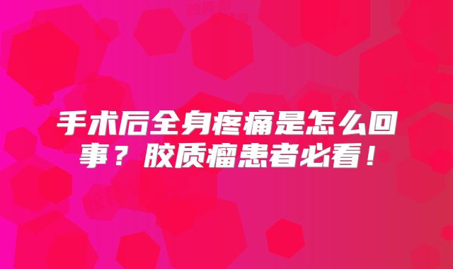 手术后全身疼痛是怎么回事？胶质瘤患者必看！