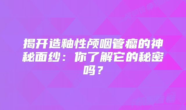 揭开造釉性颅咽管瘤的神秘面纱：你了解它的秘密吗？