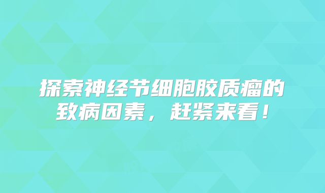 探索神经节细胞胶质瘤的致病因素，赶紧来看！