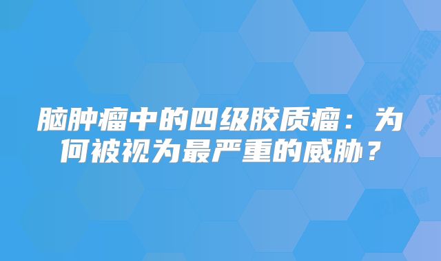脑肿瘤中的四级胶质瘤：为何被视为最严重的威胁？