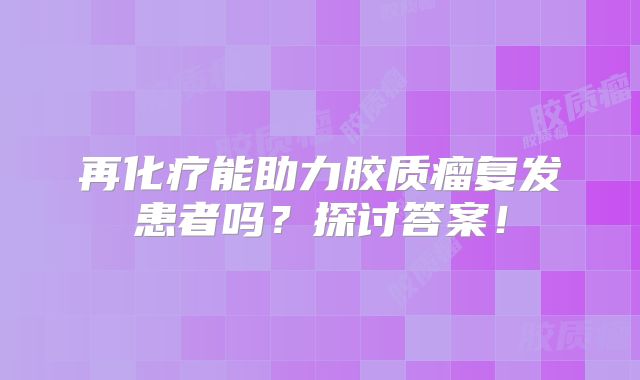 再化疗能助力胶质瘤复发患者吗？探讨答案！