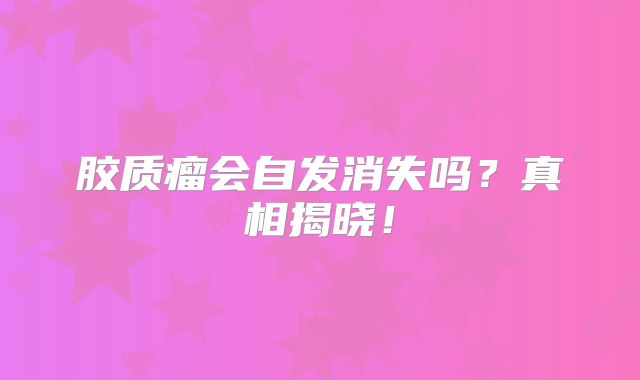 胶质瘤会自发消失吗？真相揭晓！