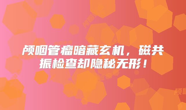 颅咽管瘤暗藏玄机，磁共振检查却隐秘无形！