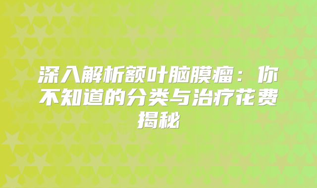 深入解析额叶脑膜瘤：你不知道的分类与治疗花费揭秘