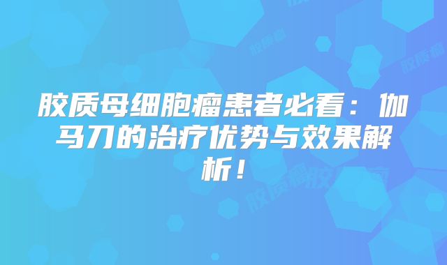 胶质母细胞瘤患者必看：伽马刀的治疗优势与效果解析！