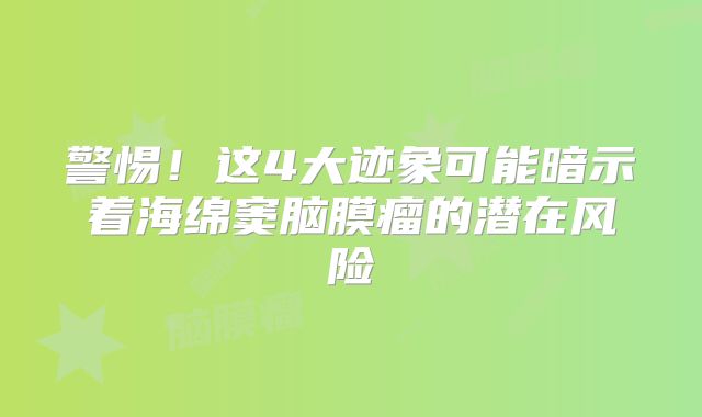 警惕！这4大迹象可能暗示着海绵窦脑膜瘤的潜在风险