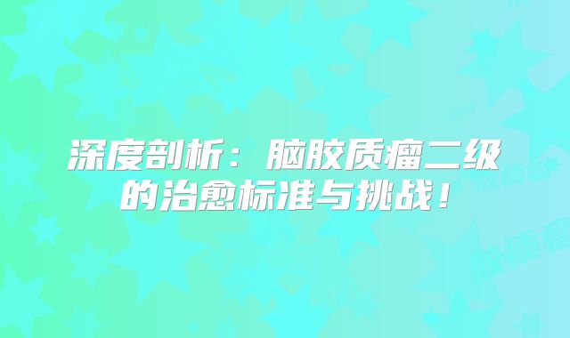 深度剖析：脑胶质瘤二级的治愈标准与挑战！
