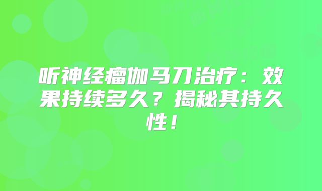 听神经瘤伽马刀治疗：效果持续多久？揭秘其持久性！