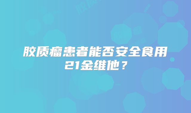 胶质瘤患者能否安全食用21金维他？