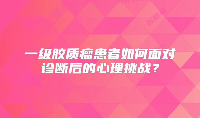 一级胶质瘤患者如何面对诊断后的心理挑战？