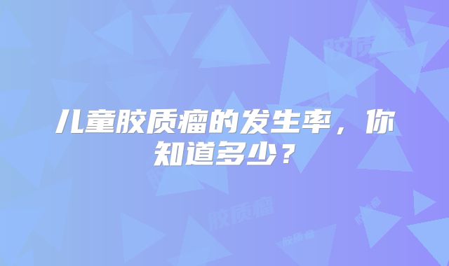 儿童胶质瘤的发生率，你知道多少？