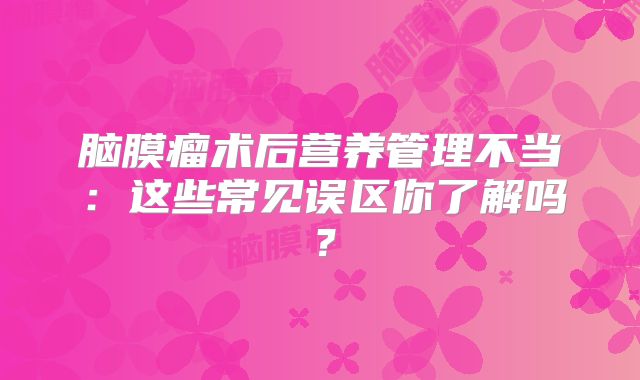 脑膜瘤术后营养管理不当：这些常见误区你了解吗？