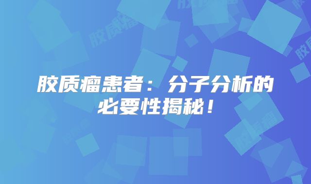 胶质瘤患者：分子分析的必要性揭秘！