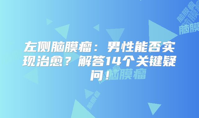 左侧脑膜瘤：男性能否实现治愈？解答14个关键疑问！