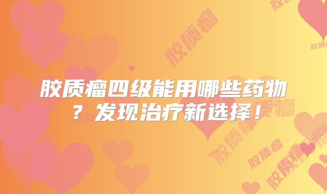 胶质瘤四级能用哪些药物？发现治疗新选择！
