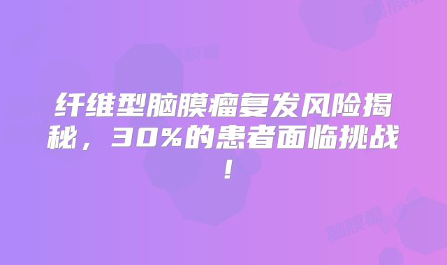 纤维型脑膜瘤复发风险揭秘，30%的患者面临挑战！