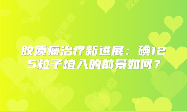 胶质瘤治疗新进展：碘125粒子植入的前景如何？