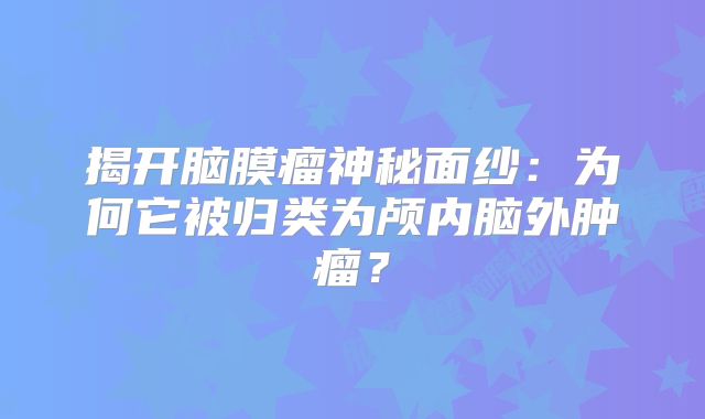 揭开脑膜瘤神秘面纱：为何它被归类为颅内脑外肿瘤？