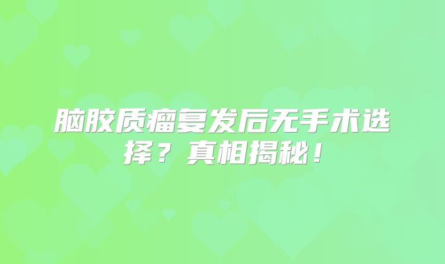 脑胶质瘤复发后无手术选择？真相揭秘！
