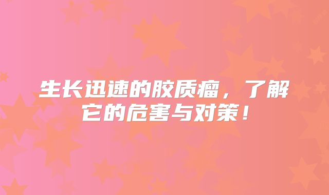 生长迅速的胶质瘤，了解它的危害与对策！