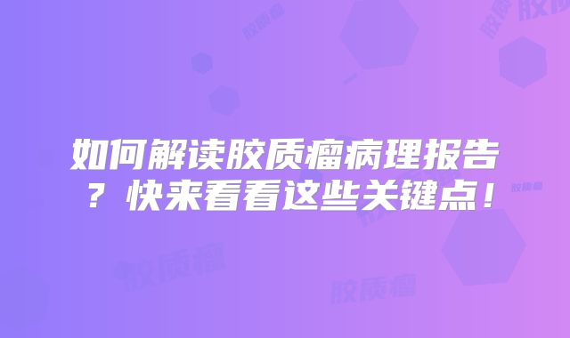如何解读胶质瘤病理报告？快来看看这些关键点！