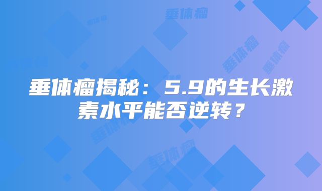 垂体瘤揭秘：5.9的生长激素水平能否逆转？