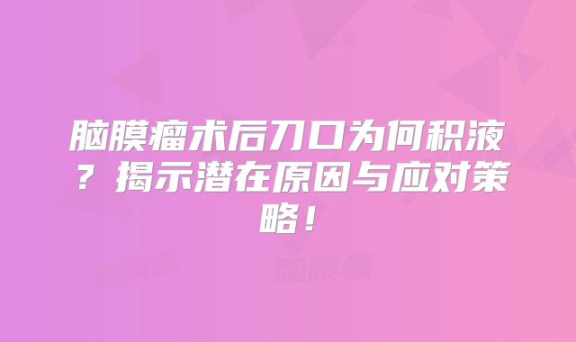 脑膜瘤术后刀口为何积液？揭示潜在原因与应对策略！