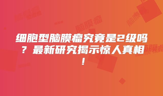 细胞型脑膜瘤究竟是2级吗？最新研究揭示惊人真相！