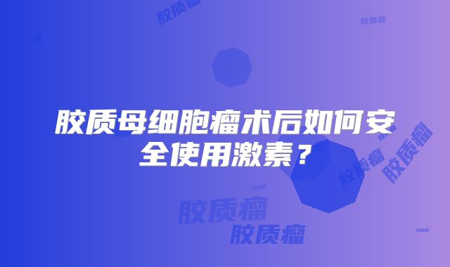胶质母细胞瘤术后如何安全使用激素？