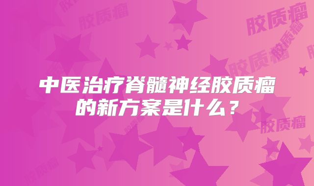 中医治疗脊髓神经胶质瘤的新方案是什么？