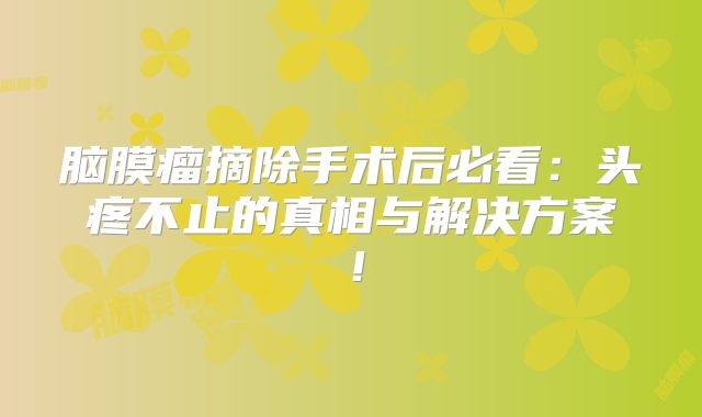 脑膜瘤摘除手术后必看：头疼不止的真相与解决方案！