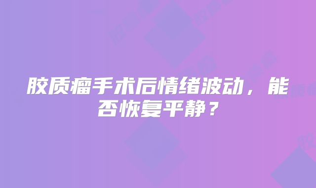 胶质瘤手术后情绪波动，能否恢复平静？