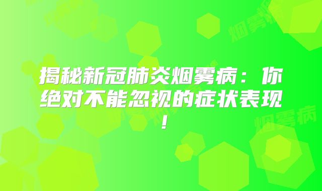 揭秘新冠肺炎烟雾病：你绝对不能忽视的症状表现！