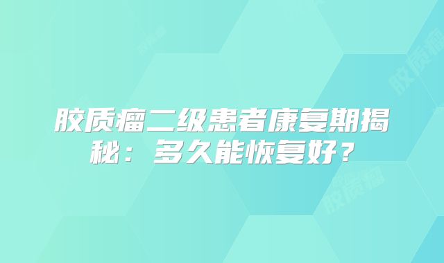 胶质瘤二级患者康复期揭秘：多久能恢复好？