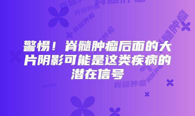 警惕！脊髓肿瘤后面的大片阴影可能是这类疾病的潜在信号