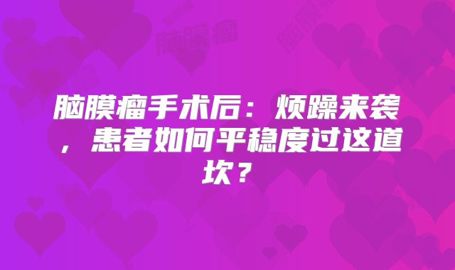 脑膜瘤手术后：烦躁来袭，患者如何平稳度过这道坎？
