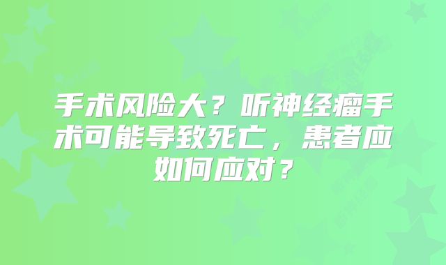 手术风险大？听神经瘤手术可能导致死亡，患者应如何应对？