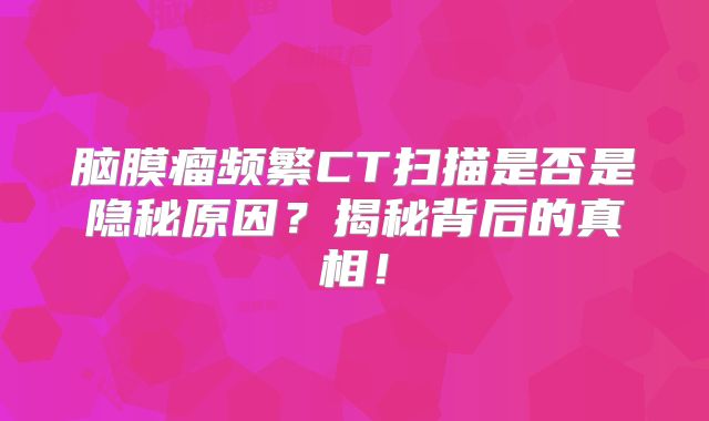 脑膜瘤频繁CT扫描是否是隐秘原因？揭秘背后的真相！