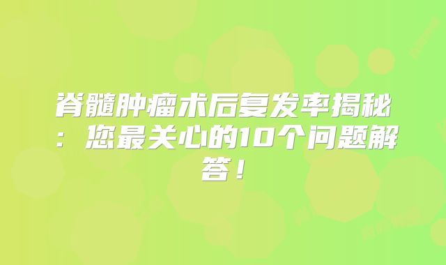 脊髓肿瘤术后复发率揭秘：您最关心的10个问题解答！