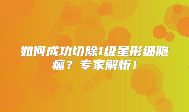 如何成功切除1级星形细胞瘤？专家解析！