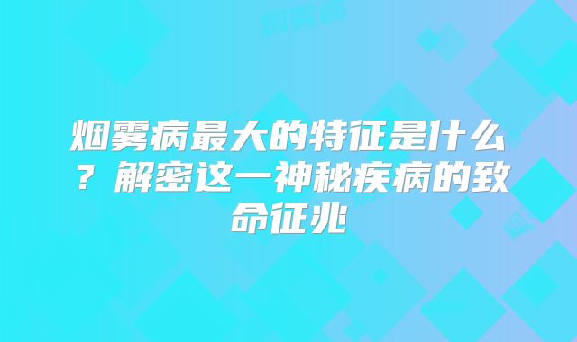 烟雾病最大的特征是什么？解密这一神秘疾病的致命征兆