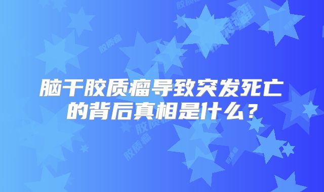 脑干胶质瘤导致突发死亡的背后真相是什么？