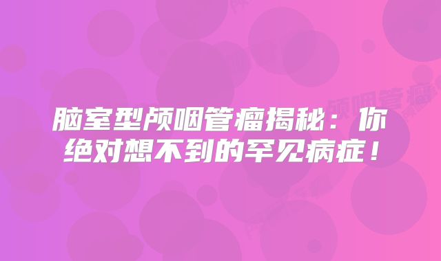 脑室型颅咽管瘤揭秘：你绝对想不到的罕见病症！