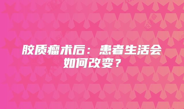 胶质瘤术后：患者生活会如何改变？