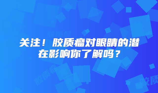 关注！胶质瘤对眼睛的潜在影响你了解吗？