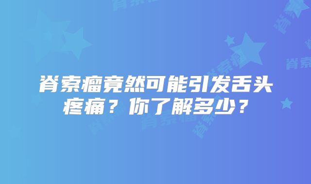 脊索瘤竟然可能引发舌头疼痛？你了解多少？